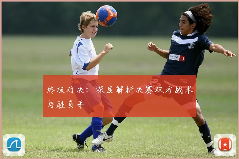终极对决：深度解析决赛双方战术与胜负手
