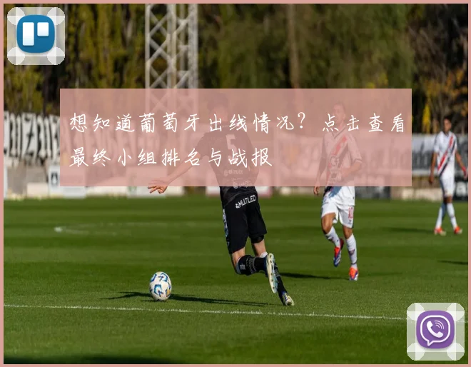 想知道葡萄牙出线情况？点击查看最终小组排名与战报