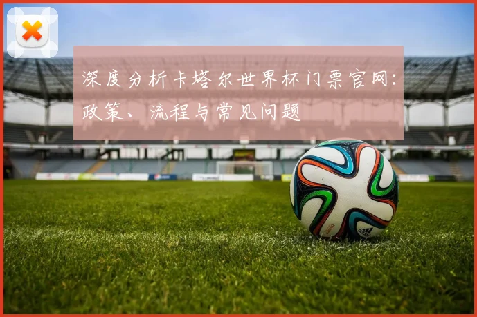 深度分析卡塔尔世界杯门票官网：政策、流程与常见问题
