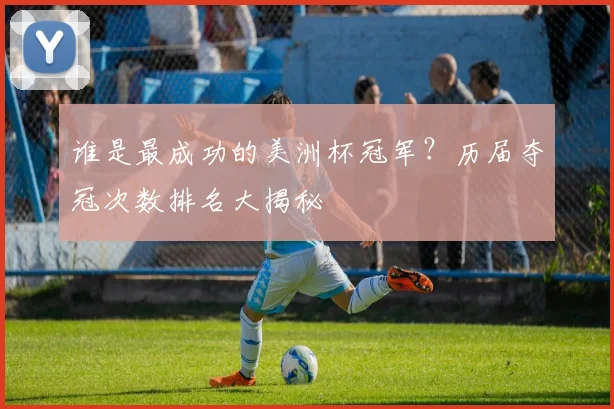 谁是最成功的美洲杯冠军？历届夺冠次数排名大揭秘
