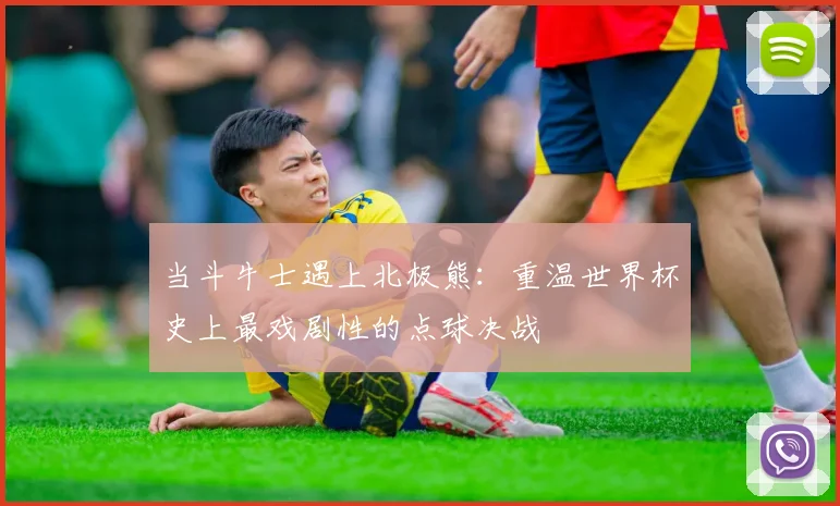 当斗牛士遇上北极熊：重温世界杯史上最戏剧性的点球决战