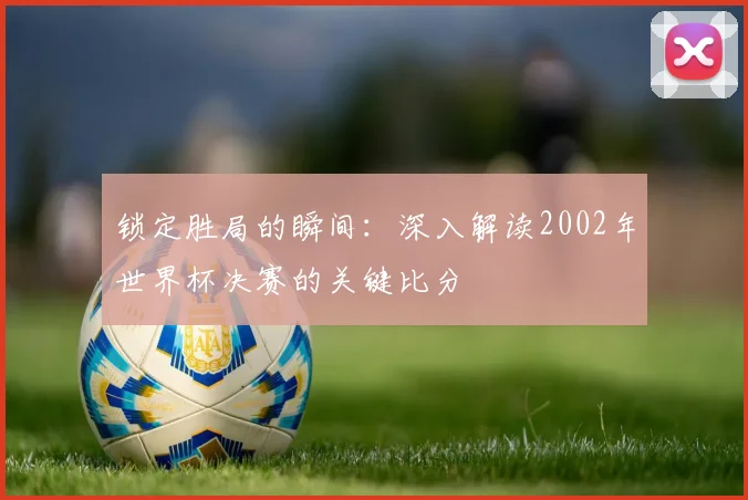 锁定胜局的瞬间：深入解读2002年世界杯决赛的关键比分