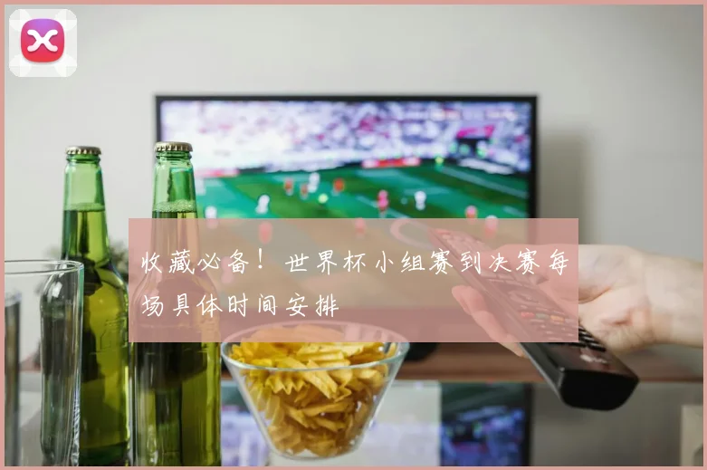 收藏必备！世界杯小组赛到决赛每场具体时间安排