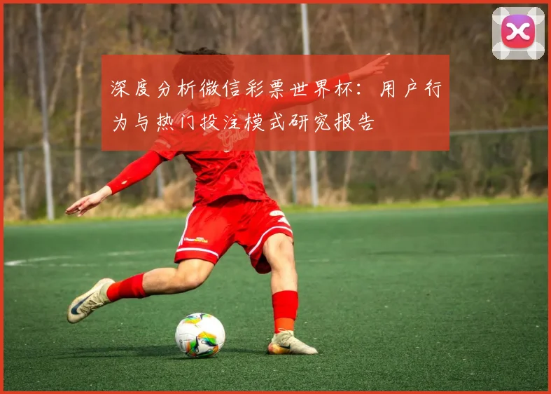 深度分析微信彩票世界杯：用户行为与热门投注模式研究报告